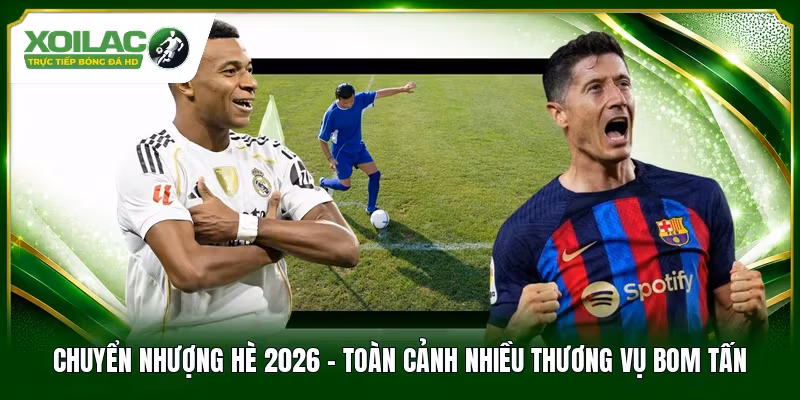 Chuyển Nhượng Hè 2026 - Toàn Cảnh Nhiều Thương Vụ Bom Tấn